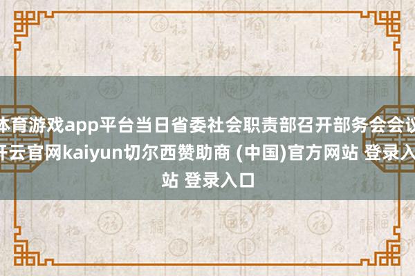 体育游戏app平台当日省委社会职责部召开部务会会议-开云官网kaiyun切尔西赞助商 (中国)官方网站 登录入口