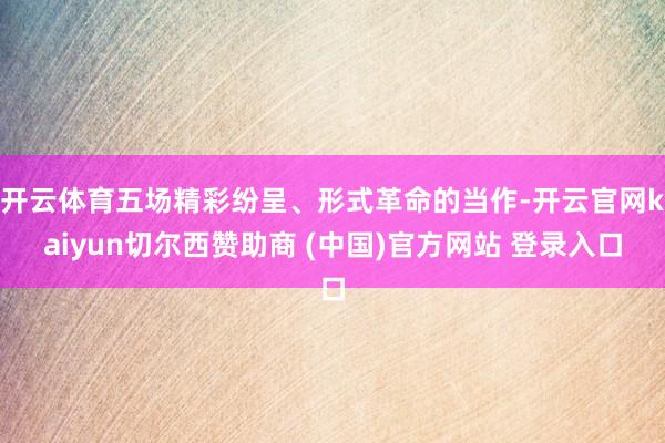 开云体育五场精彩纷呈、形式革命的当作-开云官网kaiyun切尔西赞助商 (中国)官方网站 登录入口