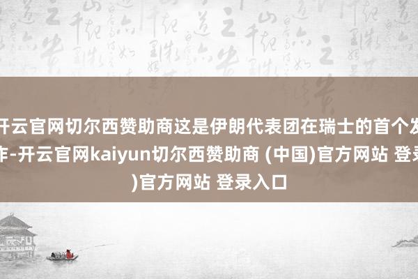 开云官网切尔西赞助商这是伊朗代表团在瑞士的首个发扬算作-开云官网kaiyun切尔西赞助商 (中国)官方网站 登录入口