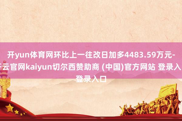 开yun体育网环比上一往改日加多4483.59万元-开云官网kaiyun切尔西赞助商 (中国)官方网站 登录入口