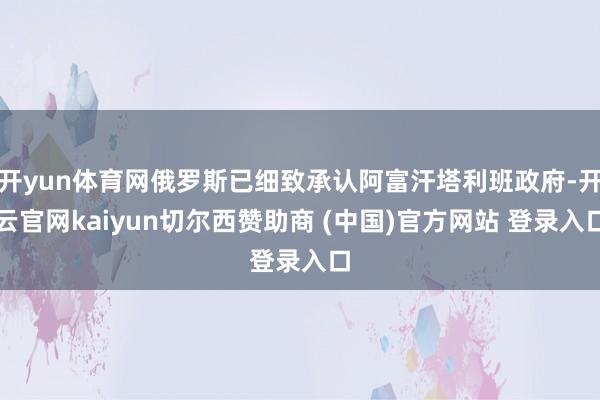 开yun体育网俄罗斯已细致承认阿富汗塔利班政府-开云官网kaiyun切尔西赞助商 (中国)官方网站 登录入口