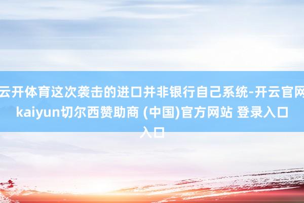 云开体育这次袭击的进口并非银行自己系统-开云官网kaiyun切尔西赞助商 (中国)官方网站 登录入口
