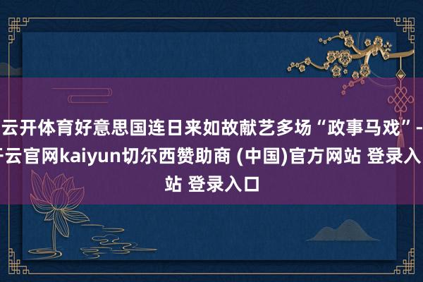 云开体育好意思国连日来如故献艺多场“政事马戏”-开云官网kaiyun切尔西赞助商 (中国)官方网站 登录入口