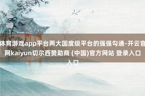 体育游戏app平台两大国度级平台的强强勾通-开云官网kaiyun切尔西赞助商 (中国)官方网站 登录入口