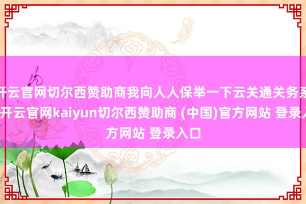 开云官网切尔西赞助商我向人人保举一下云关通关务系统-开云官网kaiyun切尔西赞助商 (中国)官方网站 登录入口