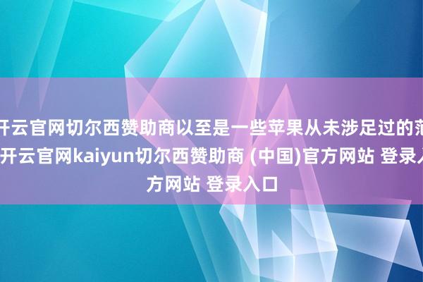 开云官网切尔西赞助商以至是一些苹果从未涉足过的范围-开云官网kaiyun切尔西赞助商 (中国)官方网站 登录入口