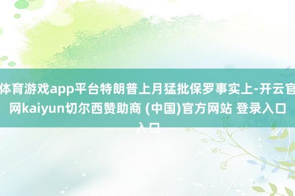 体育游戏app平台特朗普上月猛批保罗事实上-开云官网kaiyun切尔西赞助商 (中国)官方网站 登录入口