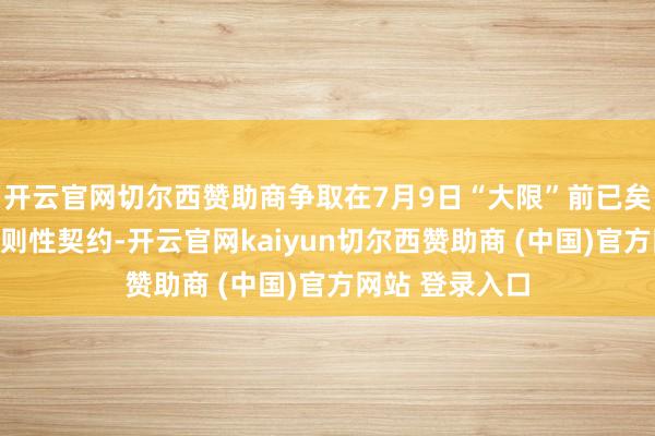 开云官网切尔西赞助商争取在7月9日“大限”前已矣不够全面的原则性契约-开云官网kaiyun切尔西赞助商 (中国)官方网站 登录入口