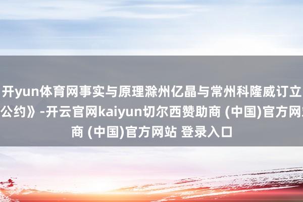 开yun体育网事实与原理滁州亿晶与常州科隆威订立《征战采购公约》-开云官网kaiyun切尔西赞助商 (中国)官方网站 登录入口