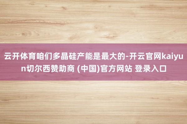 云开体育咱们多晶硅产能是最大的-开云官网kaiyun切尔西赞助商 (中国)官方网站 登录入口