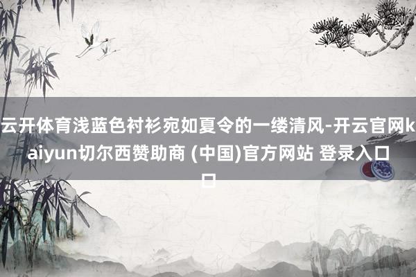 云开体育浅蓝色衬衫宛如夏令的一缕清风-开云官网kaiyun切尔西赞助商 (中国)官方网站 登录入口