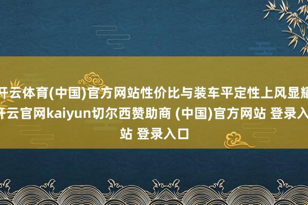 开云体育(中国)官方网站性价比与装车平定性上风显耀-开云官网kaiyun切尔西赞助商 (中国)官方网站 登录入口