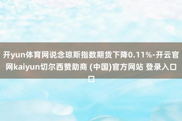 开yun体育网说念琼斯指数期货下降0.11%-开云官网kaiyun切尔西赞助商 (中国)官方网站 登录入口