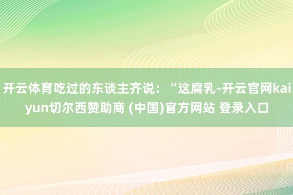 开云体育吃过的东谈主齐说:“这腐乳-开云官网kaiyun切尔西赞助商 (中国)官方网站 登录入口