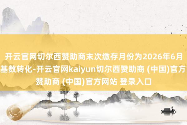 开云官网切尔西赞助商末次缴存月份为2026年6月的单元应办理基数转化-开云官网kaiyun切尔西赞助商 (中国)官方网站 登录入口