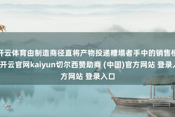开云体育由制造商径直将产物投递糟塌者手中的销售模式-开云官网kaiyun切尔西赞助商 (中国)官方网站 登录入口