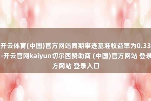 开云体育(中国)官方网站同期事迹基准收益率为0.3366%-开云官网kaiyun切尔西赞助商 (中国)官方网站 登录入口