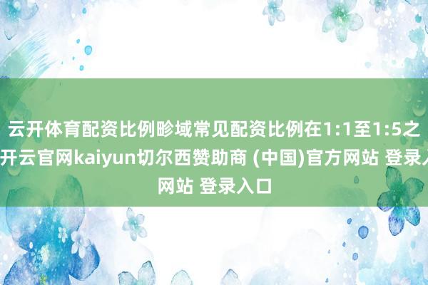 云开体育配资比例畛域常见配资比例在1:1至1:5之间-开云官网kaiyun切尔西赞助商 (中国)官方网站 登录入口