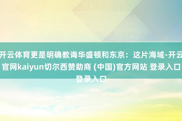 开云体育更是明确教诲华盛顿和东京：这片海域-开云官网kaiyun切尔西赞助商 (中国)官方网站 登录入口