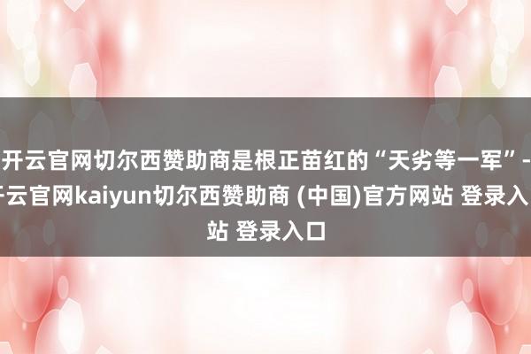 开云官网切尔西赞助商是根正苗红的“天劣等一军”-开云官网kaiyun切尔西赞助商 (中国)官方网站 登录入口