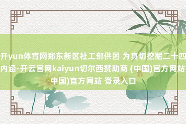 开yun体育网郑东新区社工部供图 为真切挖掘二十四骨气文化内涵-开云官网kaiyun切尔西赞助商 (中国)官方网站 登录入口