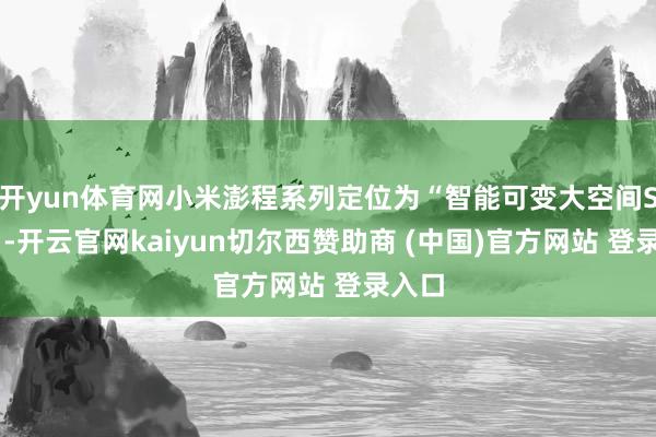 开yun体育网小米澎程系列定位为“智能可变大空间SUV”-开云官网kaiyun切尔西赞助商 (中国)官方网站 登录入口