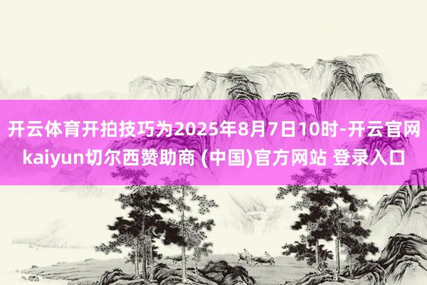 开云体育开拍技巧为2025年8月7日10时-开云官网kaiyun切尔西赞助商 (中国)官方网站 登录入口