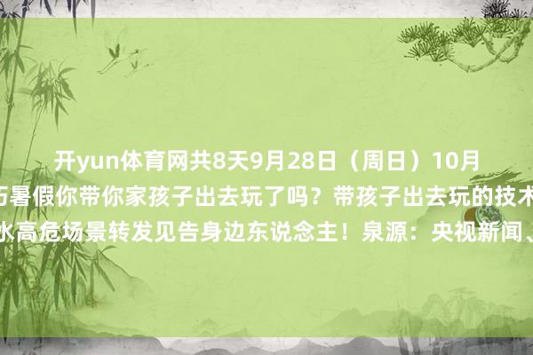 开yun体育网共8天 9月28日(周日) 10月11日(周六)上班 恰巧暑假 你带你家孩子出去玩了吗? 带孩子出去玩的技术 一定要凝视这7个儿童溺水高危场景 转发见告身边东说念主! 泉源:央视新闻、中华东说念主民共和国救急解决部、广州日报-开云官网kaiyun切尔西赞助商 (中国)官方网站 登录入口