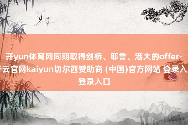 开yun体育网同期取得剑桥、耶鲁、港大的offer-开云官网kaiyun切尔西赞助商 (中国)官方网站 登录入口