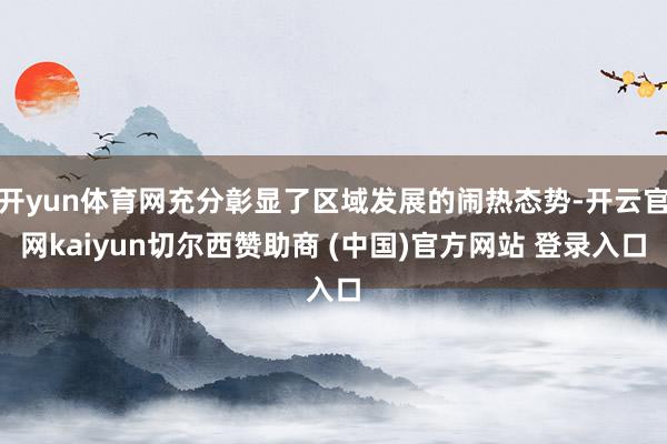 开yun体育网充分彰显了区域发展的闹热态势-开云官网kaiyun切尔西赞助商 (中国)官方网站 登录入口