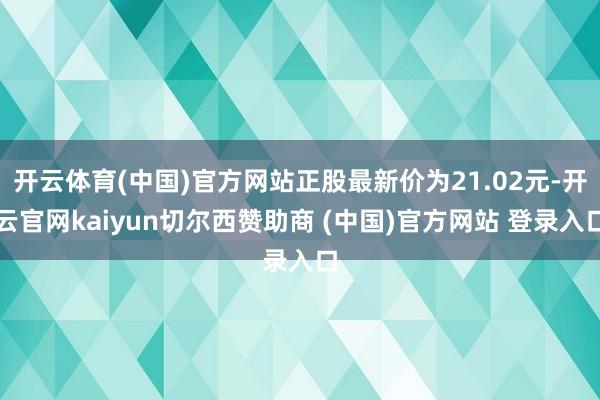 开云体育(中国)官方网站正股最新价为21.02元-开云官网kaiyun切尔西赞助商 (中国)官方网站 登录入口