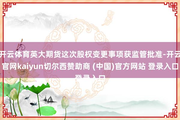 开云体育英大期货这次股权变更事项获监管批准-开云官网kaiyun切尔西赞助商 (中国)官方网站 登录入口