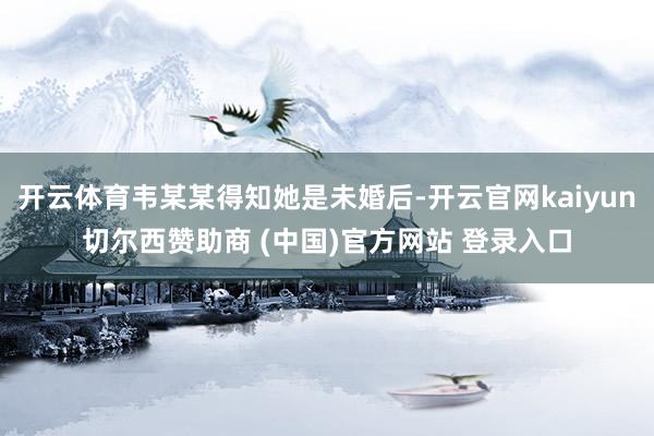 开云体育韦某某得知她是未婚后-开云官网kaiyun切尔西赞助商 (中国)官方网站 登录入口