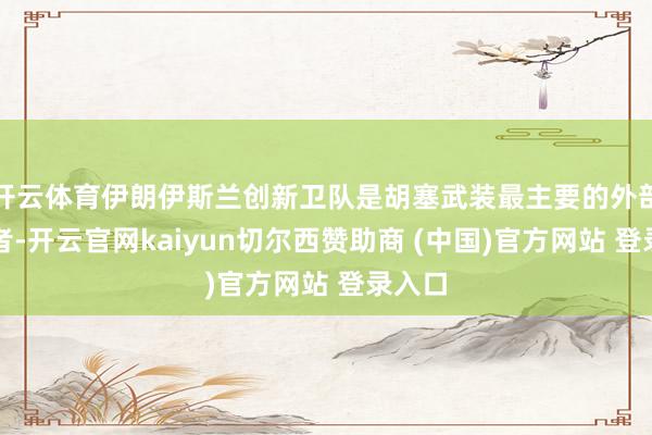 开云体育伊朗伊斯兰创新卫队是胡塞武装最主要的外部支柱者-开云官网kaiyun切尔西赞助商 (中国)官方网站 登录入口