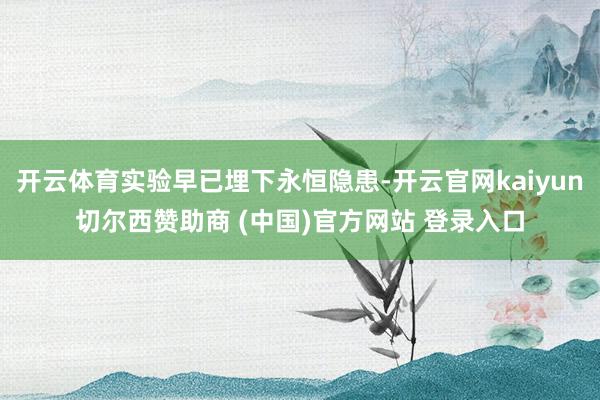 开云体育实验早已埋下永恒隐患-开云官网kaiyun切尔西赞助商 (中国)官方网站 登录入口