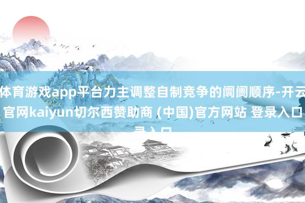 体育游戏app平台力主调整自制竞争的阛阓顺序-开云官网kaiyun切尔西赞助商 (中国)官方网站 登录入口