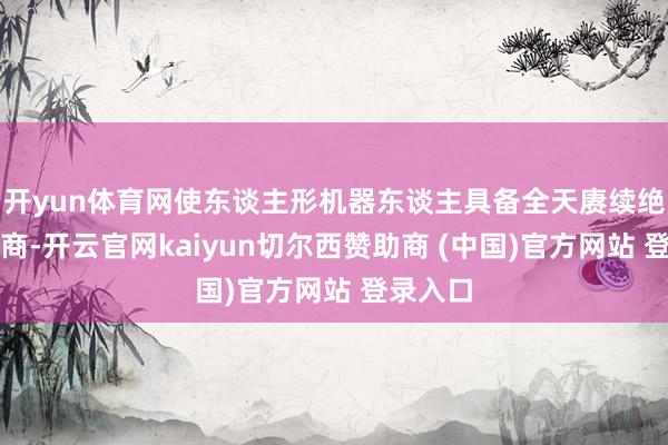 开yun体育网使东谈主形机器东谈主具备全天赓续绝责任智商-开云官网kaiyun切尔西赞助商 (中国)官方网站 登录入口
