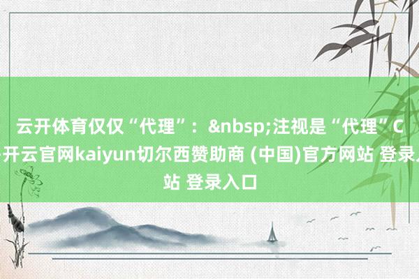 云开体育　　仅仅“代理”：&nbsp;注视是“代理”CFO-开云官网kaiyun切尔西赞助商 (中国)官方网站 登录入口