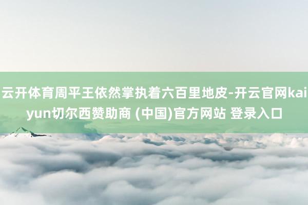 云开体育周平王依然掌执着六百里地皮-开云官网kaiyun切尔西赞助商 (中国)官方网站 登录入口