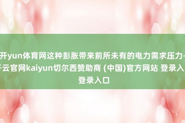 开yun体育网这种彭胀带来前所未有的电力需求压力-开云官网kaiyun切尔西赞助商 (中国)官方网站 登录入口