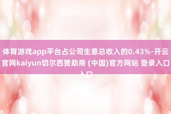 体育游戏app平台占公司生意总收入的0.43%-开云官网kaiyun切尔西赞助商 (中国)官方网站 登录入口