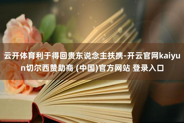 云开体育利于得回贵东说念主扶携-开云官网kaiyun切尔西赞助商 (中国)官方网站 登录入口