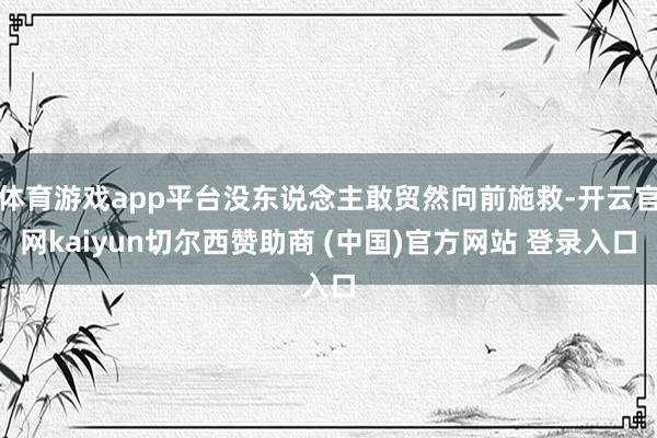 体育游戏app平台没东说念主敢贸然向前施救-开云官网kaiyun切尔西赞助商 (中国)官方网站 登录入口