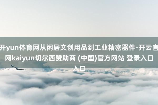 开yun体育网从闲居文创用品到工业精密器件-开云官网kaiyun切尔西赞助商 (中国)官方网站 登录入口
