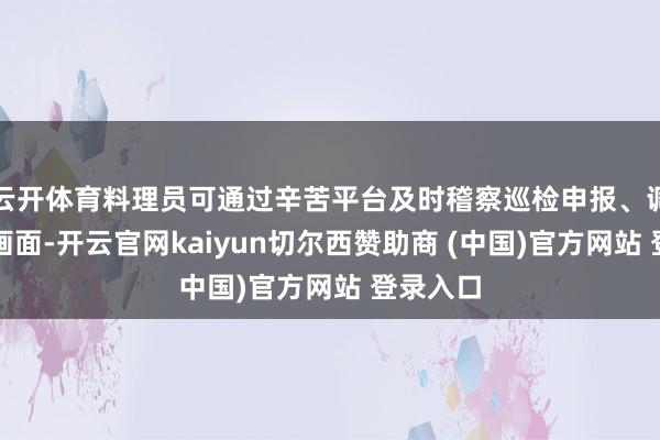 云开体育料理员可通过辛苦平台及时稽察巡检申报、调取监控画面-开云官网kaiyun切尔西赞助商 (中国)官方网站 登录入口