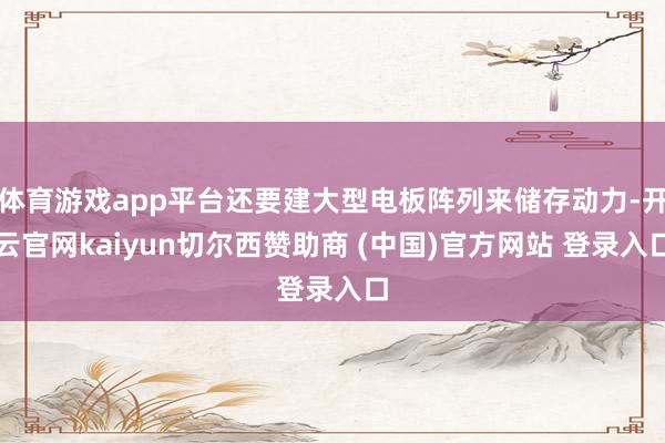 体育游戏app平台还要建大型电板阵列来储存动力-开云官网kaiyun切尔西赞助商 (中国)官方网站 登录入口
