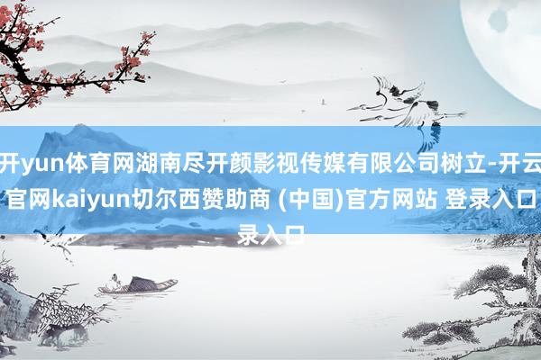 开yun体育网湖南尽开颜影视传媒有限公司树立-开云官网kaiyun切尔西赞助商 (中国)官方网站 登录入口