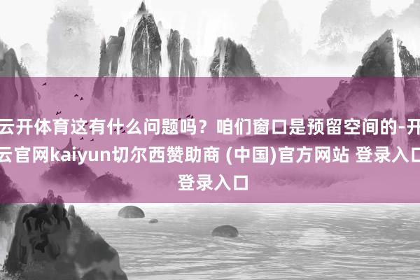 云开体育这有什么问题吗?咱们窗口是预留空间的-开云官网kaiyun切尔西赞助商 (中国)官方网站 登录入口