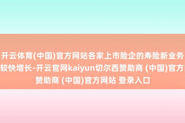 开云体育(中国)官方网站各家上市险企的寿险新业务价值都已毕了较快增长-开云官网kaiyun切尔西赞助商 (中国)官方网站 登录入口