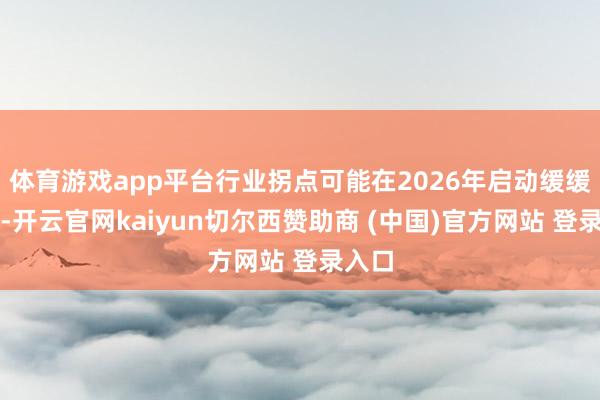 体育游戏app平台行业拐点可能在2026年启动缓缓裸露-开云官网kaiyun切尔西赞助商 (中国)官方网站 登录入口